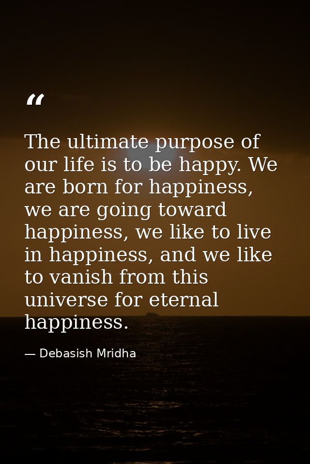 The ultimate purpose of our life is to be happy. We are born for happiness, we are going toward happiness, we like to li — Debasish Mridha