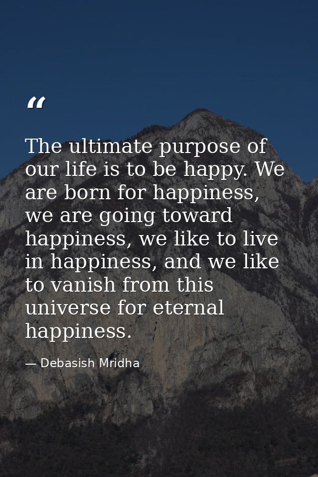 The ultimate purpose of our life is to be happy. We are born for happiness, we are going toward happiness, we like to li — Debasish Mridha