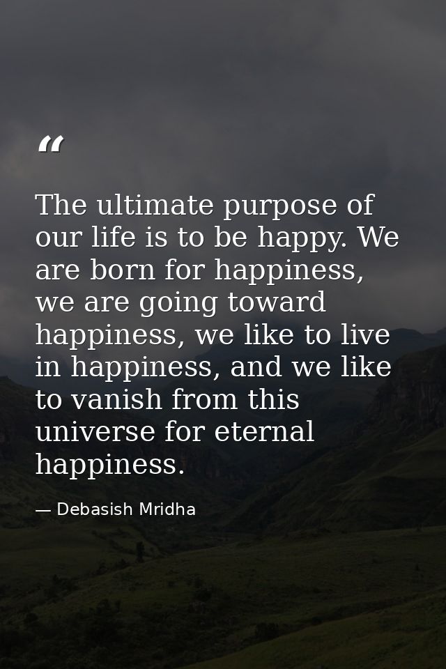 The ultimate purpose of our life is to be happy. We are born for happiness, we are going toward happiness, we like to li — Debasish Mridha