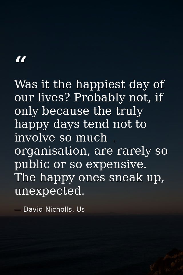 Was it the happiest day of our lives? Probably not, if only because the truly happy days tend not to involve so much org — David Nicholls, Us