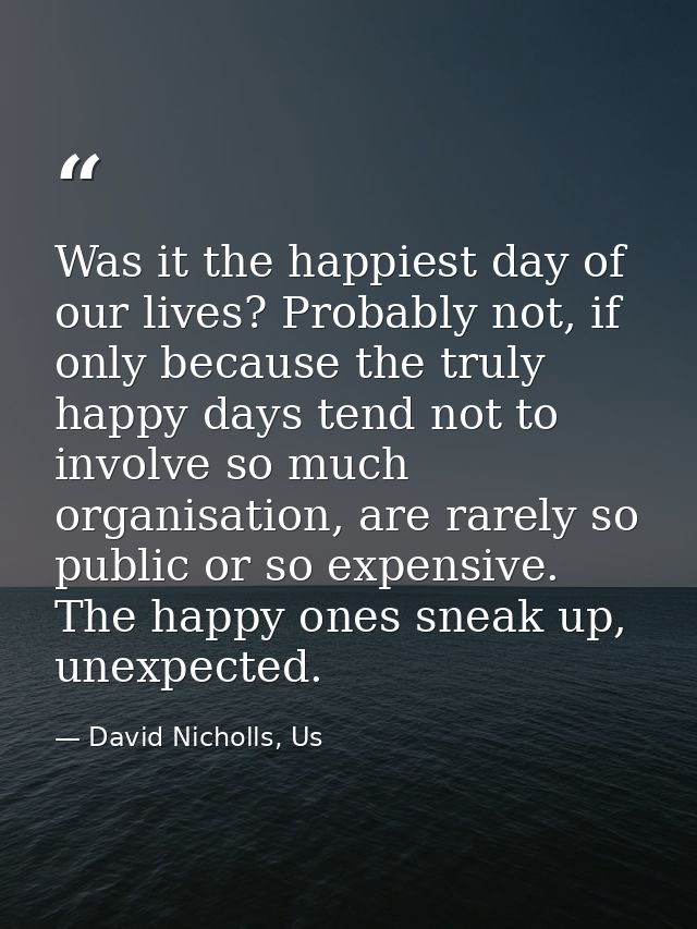 Was it the happiest day of our lives? Probably not, if only because the truly happy days tend not to involve so much org — David Nicholls, Us