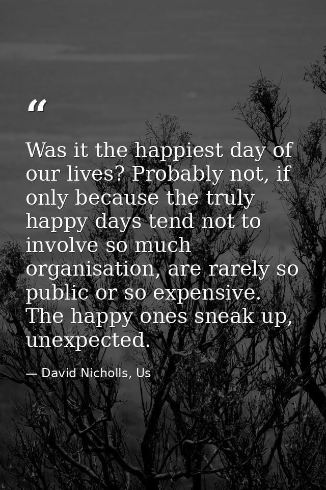 Was it the happiest day of our lives? Probably not, if only because the truly happy days tend not to involve so much org — David Nicholls, Us