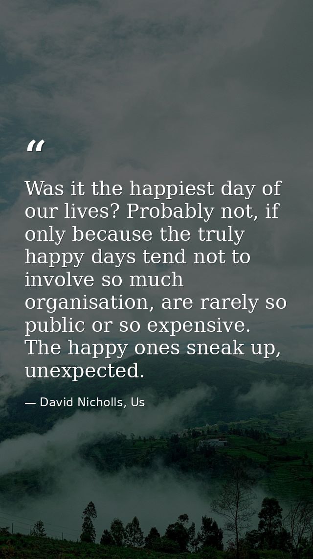 Was it the happiest day of our lives? Probably not, if only because the truly happy days tend not to involve so much org — David Nicholls, Us