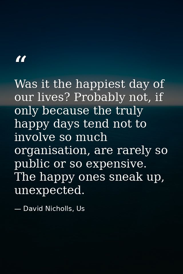 Was it the happiest day of our lives? Probably not, if only because the truly happy days tend not to involve so much org — David Nicholls, Us