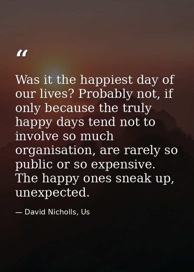 Was it the happiest day of our lives? Probably not, if only because the truly happy days tend not to involve so much org — David Nicholls, Us