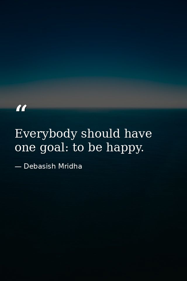 Everybody should have one goal: to be happy. — Debasish Mridha