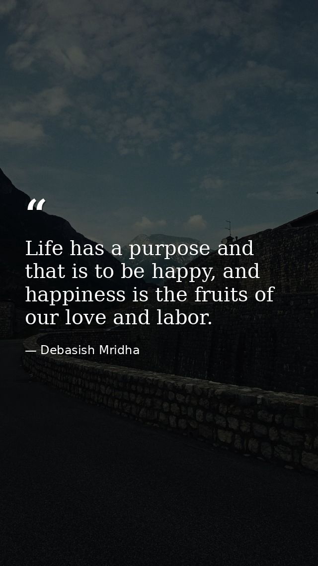 Life has a purpose and that is to be happy, and happiness is the fruits of our love and labor. — Debasish Mridha