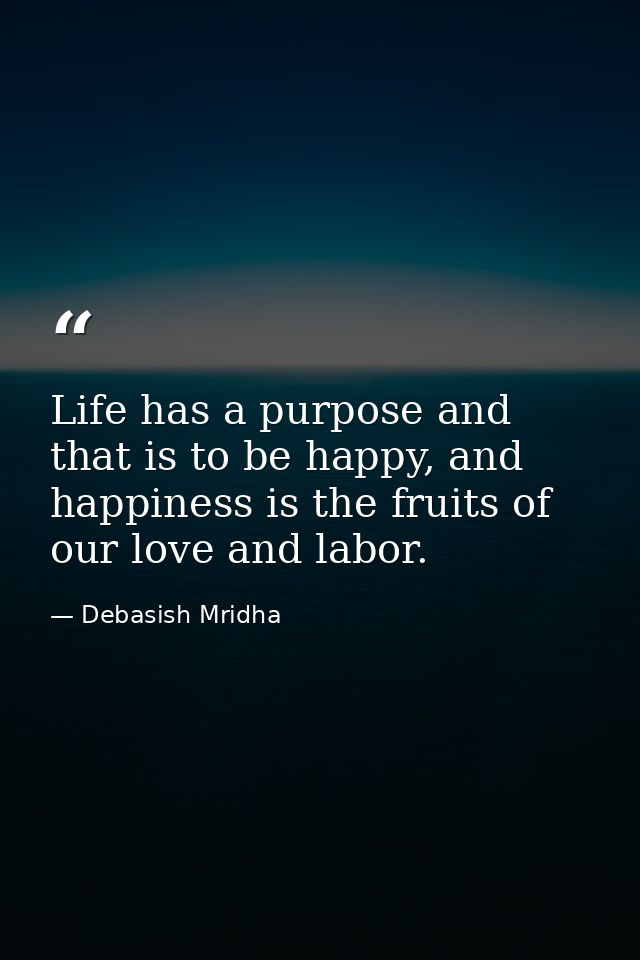 Life has a purpose and that is to be happy, and happiness is the fruits of our love and labor. — Debasish Mridha