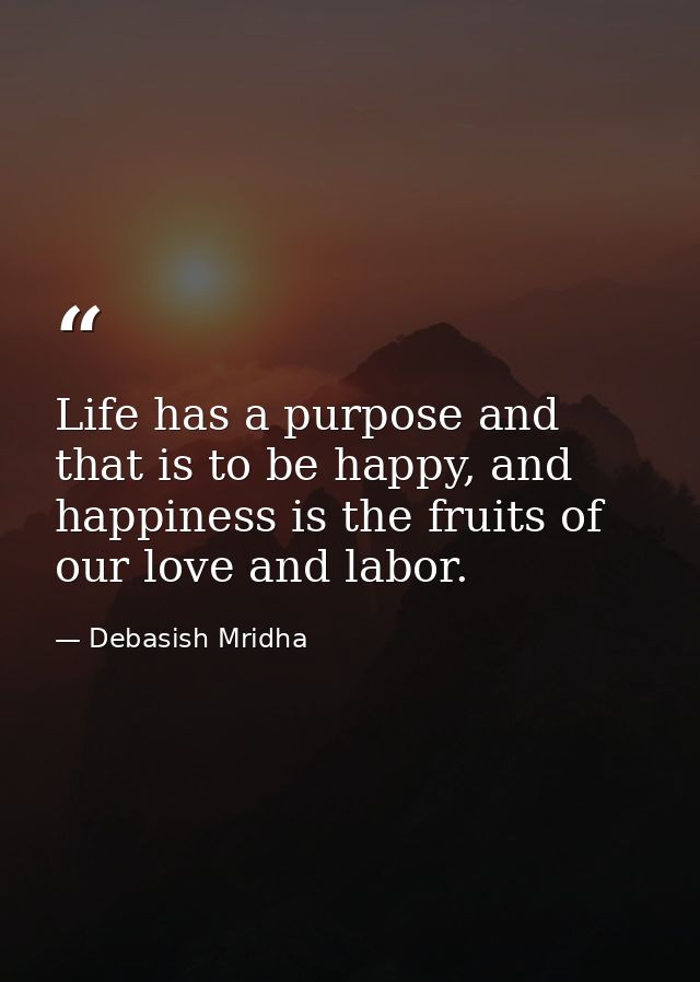 Life has a purpose and that is to be happy, and happiness is the fruits of our love and labor. — Debasish Mridha