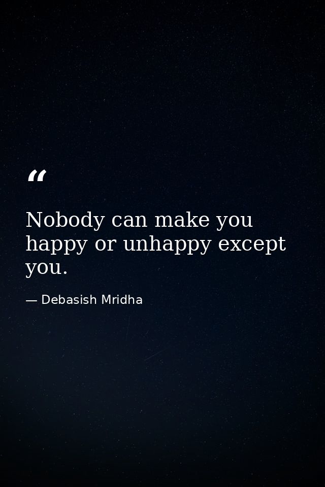 Nobody can make you happy or unhappy except you. — Debasish Mridha
