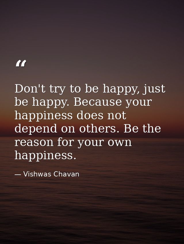 Don't try to be happy, just be happy. Because your happiness does not depend on others. Be the reason for your own happi — Vishwas Chavan