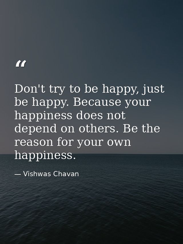 Don't try to be happy, just be happy. Because your happiness does not depend on others. Be the reason for your own happi — Vishwas Chavan