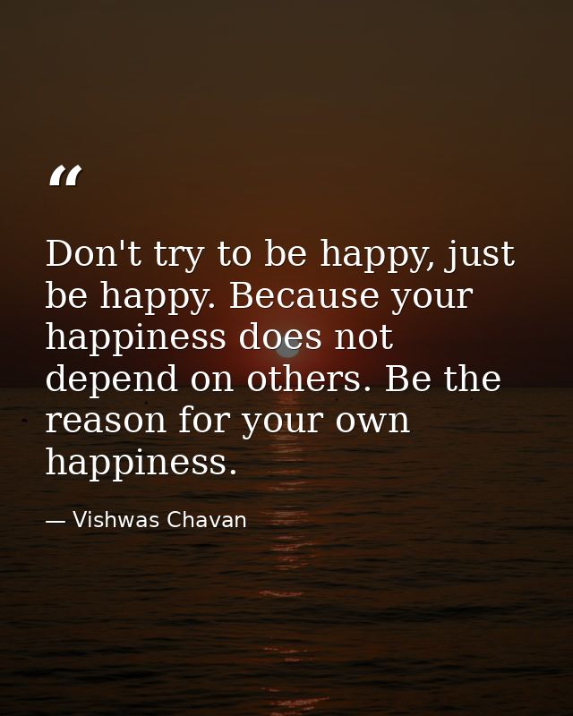 Don't try to be happy, just be happy. Because your happiness does not depend on others. Be the reason for your own happi — Vishwas Chavan