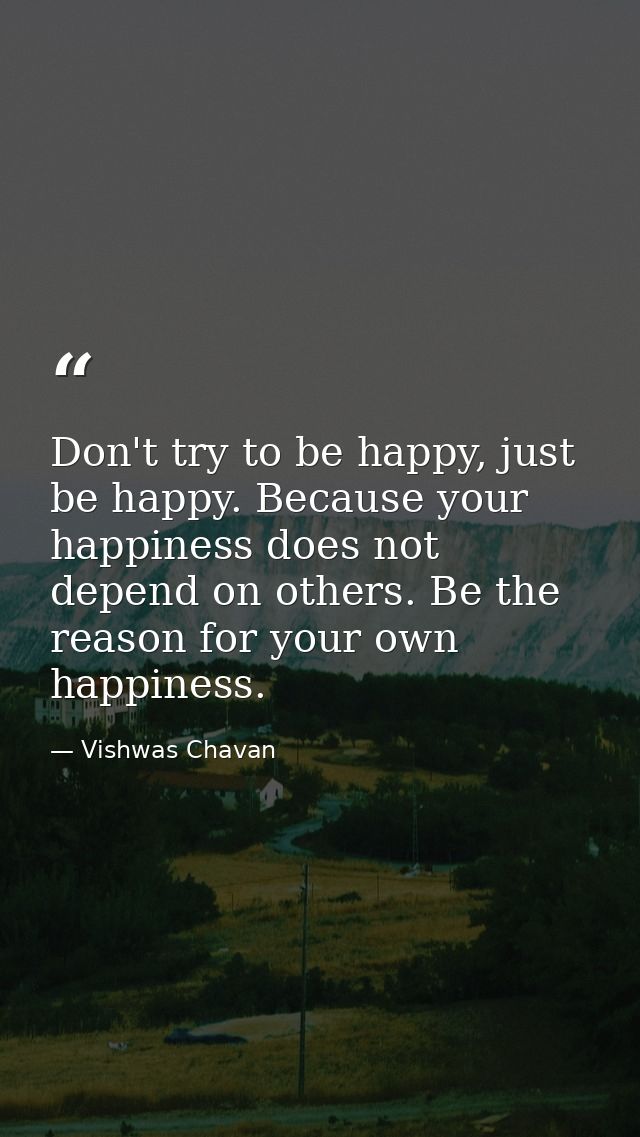 Don't try to be happy, just be happy. Because your happiness does not depend on others. Be the reason for your own happi — Vishwas Chavan