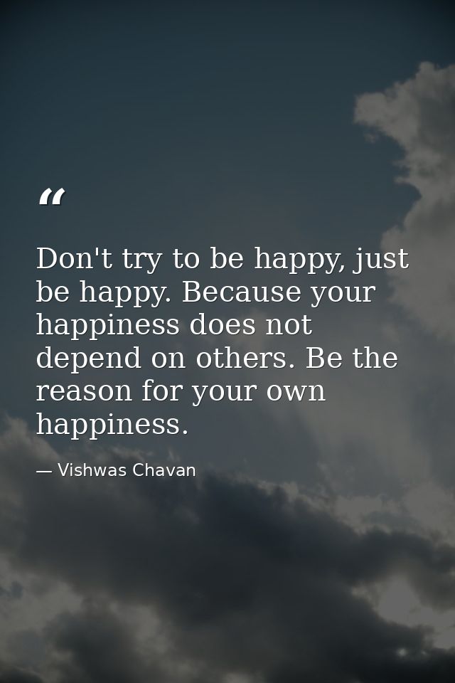 Don't try to be happy, just be happy. Because your happiness does not depend on others. Be the reason for your own happi — Vishwas Chavan