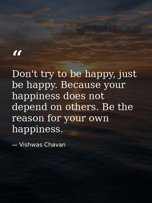 Don't try to be happy, just be happy. Because your happiness does not depend on others. Be the reason for your own happi — Vishwas Chavan