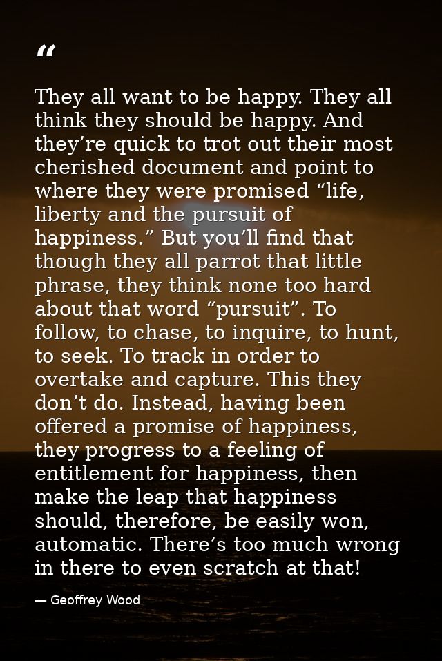 They all want to be happy. They all think they should be happy. And they’re quick to trot out their most cherished docum — Geoffrey Wood
