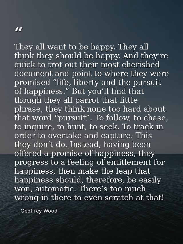 They all want to be happy. They all think they should be happy. And they’re quick to trot out their most cherished docum — Geoffrey Wood