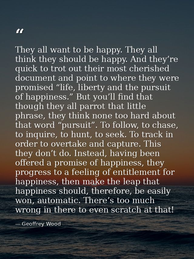 They all want to be happy. They all think they should be happy. And they’re quick to trot out their most cherished docum — Geoffrey Wood