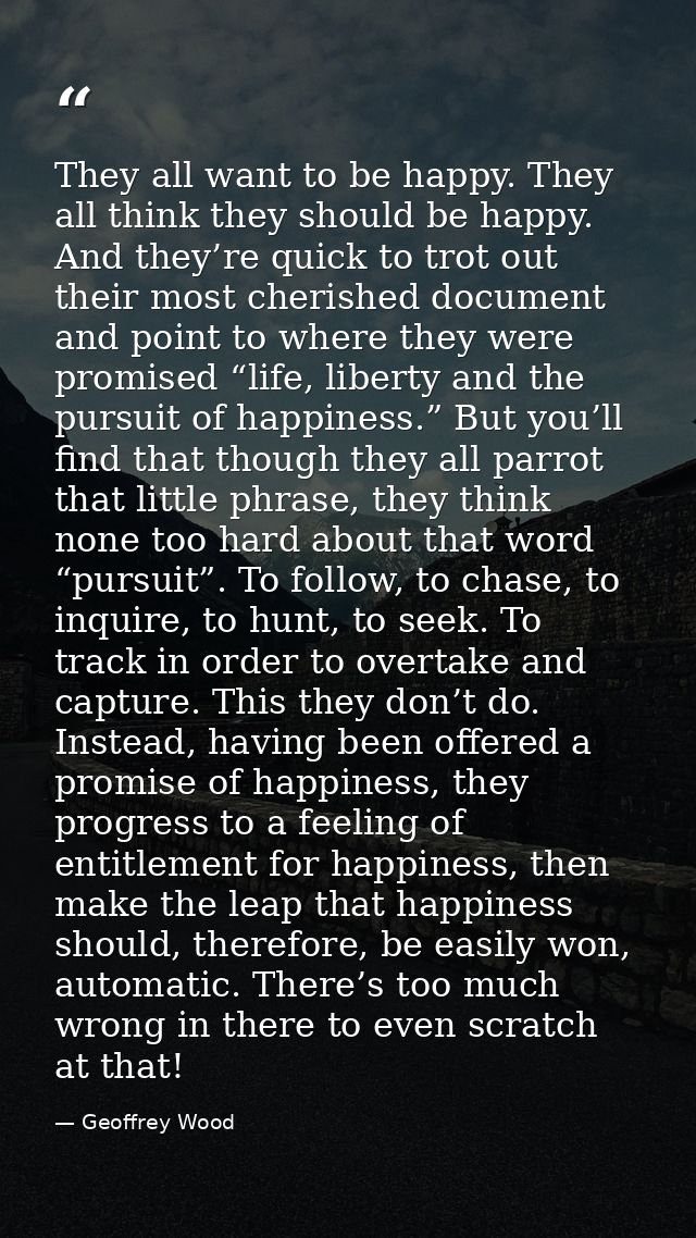They all want to be happy. They all think they should be happy. And they’re quick to trot out their most cherished docum — Geoffrey Wood