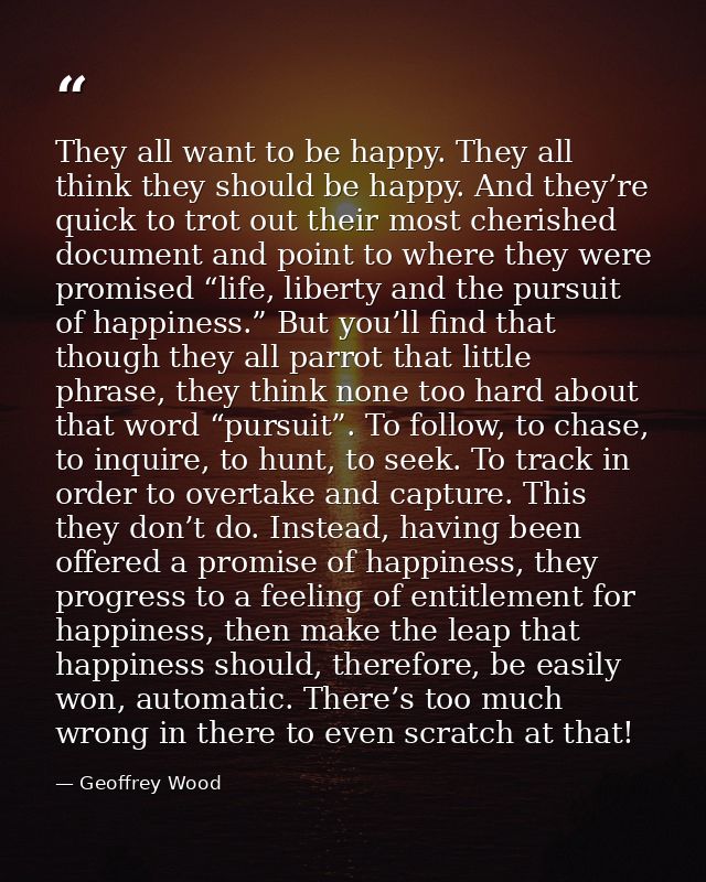 They all want to be happy. They all think they should be happy. And they’re quick to trot out their most cherished docum — Geoffrey Wood