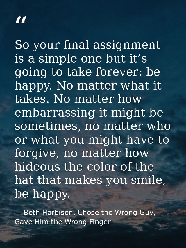 So your final assignment is a simple one but it’s going to take forever: be happy. No matter what it takes. No matter ho — Beth Harbison, Chose the Wrong Guy, Gave Him the Wrong Finger