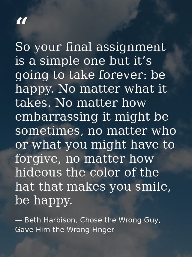 So your final assignment is a simple one but it’s going to take forever: be happy. No matter what it takes. No matter ho — Beth Harbison, Chose the Wrong Guy, Gave Him the Wrong Finger