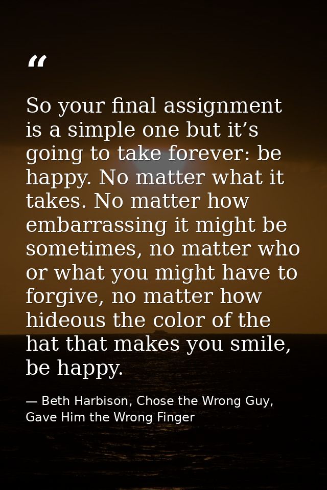 So your final assignment is a simple one but it’s going to take forever: be happy. No matter what it takes. No matter ho — Beth Harbison, Chose the Wrong Guy, Gave Him the Wrong Finger