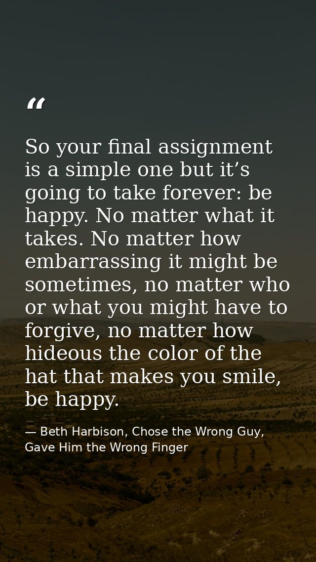 So your final assignment is a simple one but it’s going to take forever: be happy. No matter what it takes. No matter ho — Beth Harbison, Chose the Wrong Guy, Gave Him the Wrong Finger