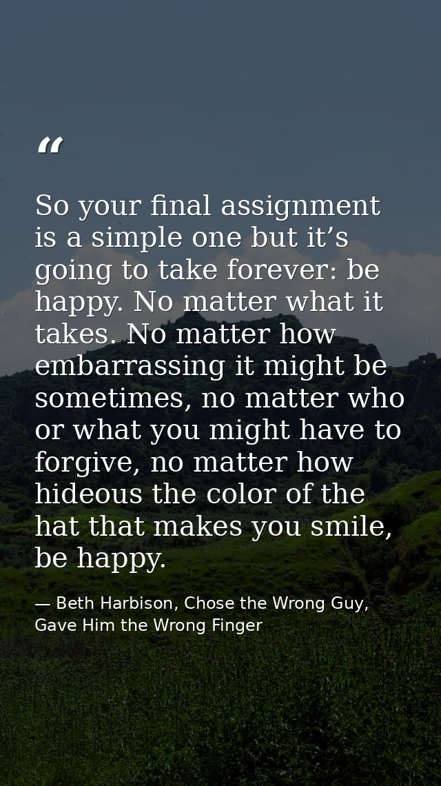 So your final assignment is a simple one but it’s going to take forever: be happy. No matter what it takes. No matter ho — Beth Harbison, Chose the Wrong Guy, Gave Him the Wrong Finger