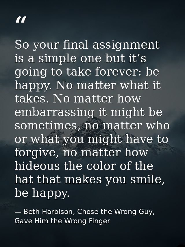 So your final assignment is a simple one but it’s going to take forever: be happy. No matter what it takes. No matter ho — Beth Harbison, Chose the Wrong Guy, Gave Him the Wrong Finger