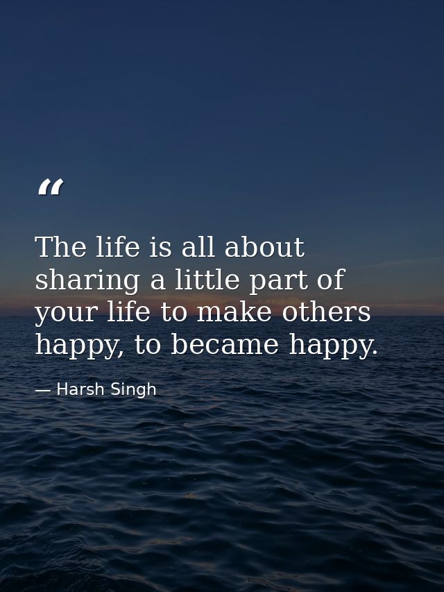 The life is all about sharing a little part of your life to make others happy, to became happy. — Harsh Singh