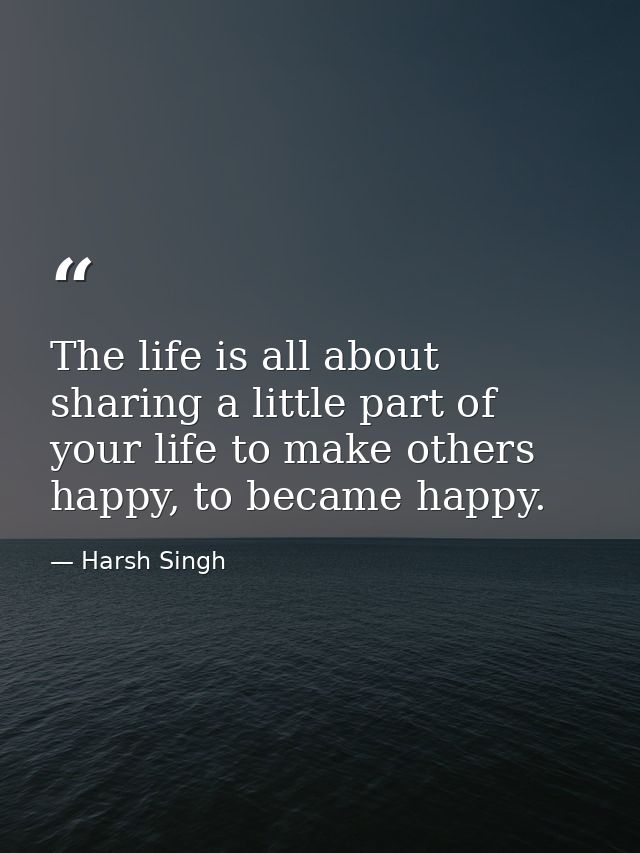 The life is all about sharing a little part of your life to make others happy, to became happy. — Harsh Singh
