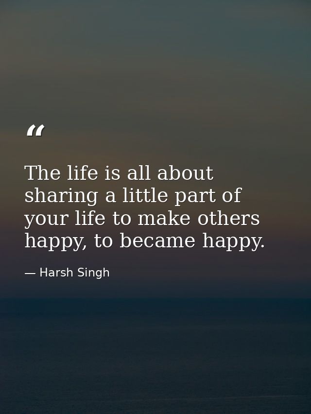 The life is all about sharing a little part of your life to make others happy, to became happy. — Harsh Singh