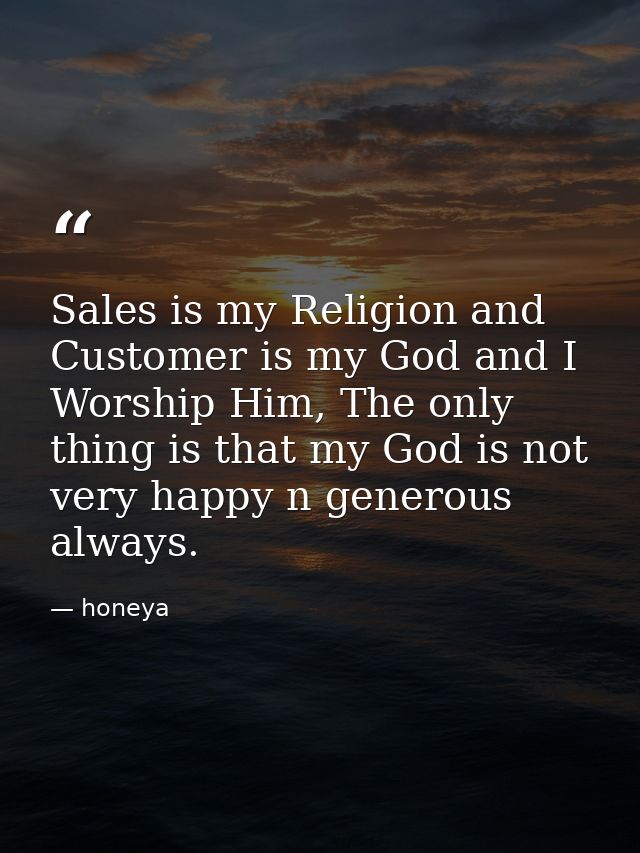 Sales is my Religion and Customer is my God and I Worship Him, The only thing is that my God is not very happy n generou — honeya