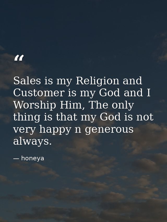 Sales is my Religion and Customer is my God and I Worship Him, The only thing is that my God is not very happy n generou — honeya