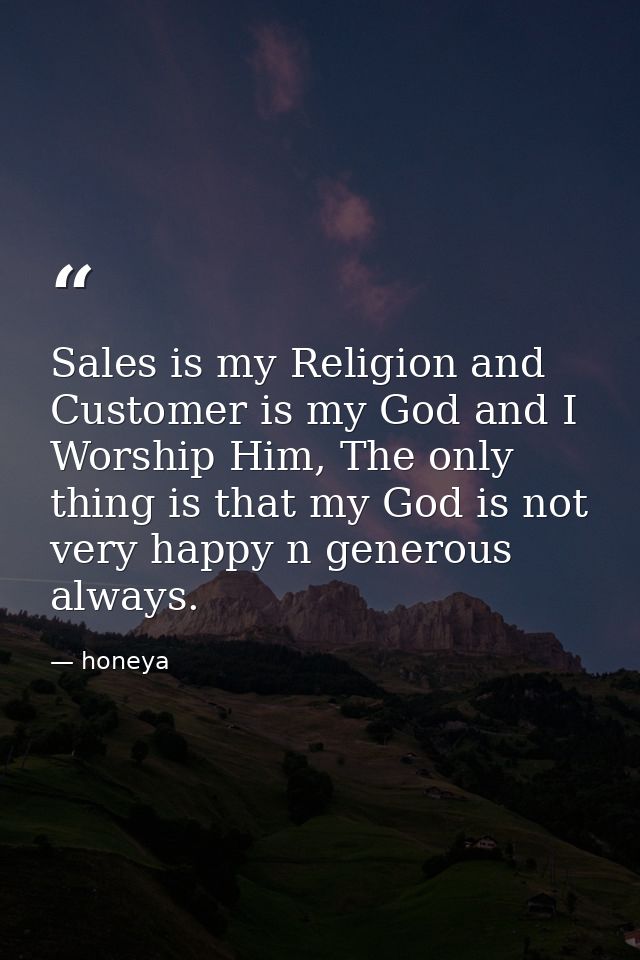 Sales is my Religion and Customer is my God and I Worship Him, The only thing is that my God is not very happy n generou — honeya