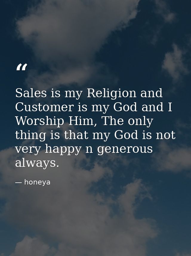 Sales is my Religion and Customer is my God and I Worship Him, The only thing is that my God is not very happy n generou — honeya