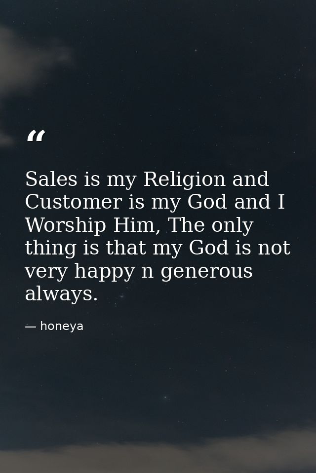 Sales is my Religion and Customer is my God and I Worship Him, The only thing is that my God is not very happy n generou — honeya
