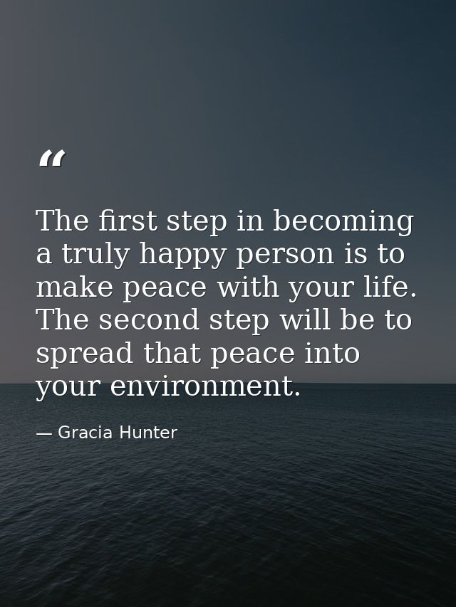 The first step in becoming a truly happy person is to make peace with your life. The second step will be to spread that  — Gracia Hunter