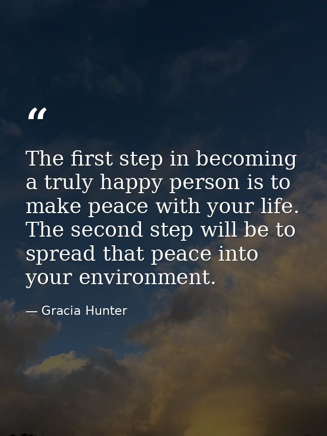 The first step in becoming a truly happy person is to make peace with your life. The second step will be to spread that  — Gracia Hunter