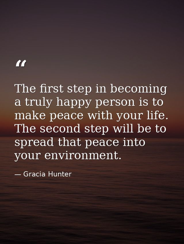 The first step in becoming a truly happy person is to make peace with your life. The second step will be to spread that  — Gracia Hunter