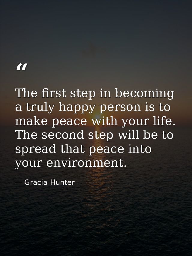 The first step in becoming a truly happy person is to make peace with your life. The second step will be to spread that  — Gracia Hunter