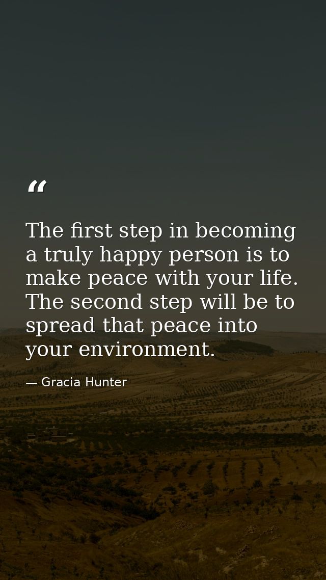 The first step in becoming a truly happy person is to make peace with your life. The second step will be to spread that  — Gracia Hunter