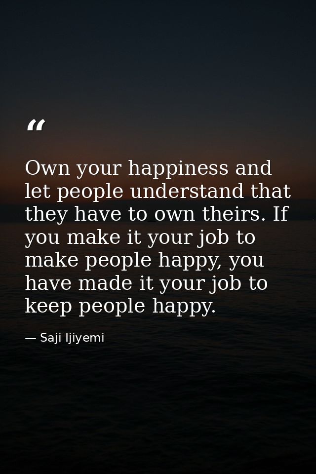 Own your happiness and let people understand that they have to own theirs. If you make it your job to make people happy, — Saji Ijiyemi