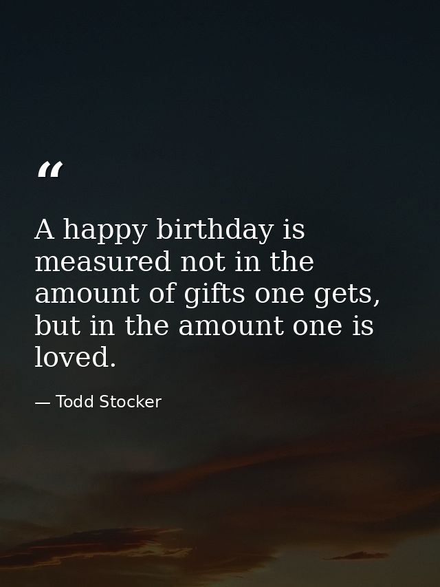 A happy birthday is measured not in the amount of gifts one gets, but in the amount one is loved. — Todd Stocker