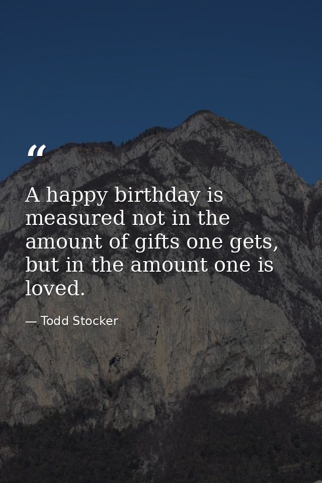 A happy birthday is measured not in the amount of gifts one gets, but in the amount one is loved. — Todd Stocker