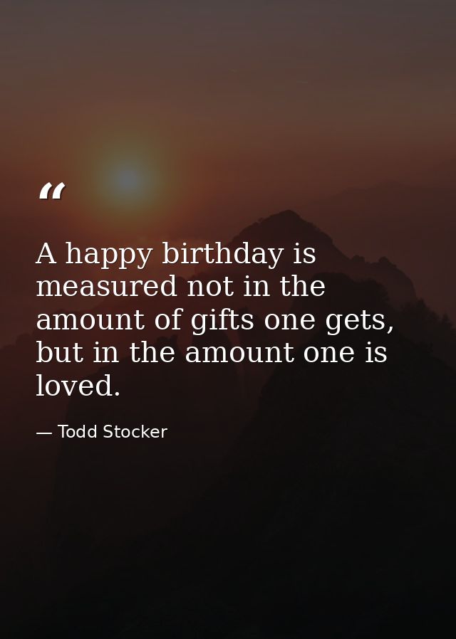 A happy birthday is measured not in the amount of gifts one gets, but in the amount one is loved. — Todd Stocker