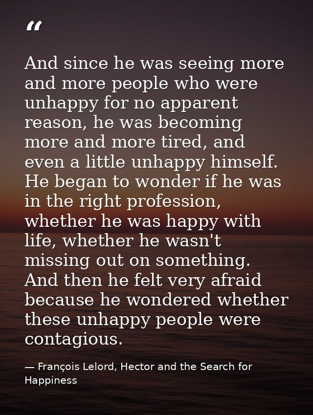 And since he was seeing more and more people who were unhappy for no apparent reason, he was becoming more and more tire — François Lelord, Hector and the Search for Happiness