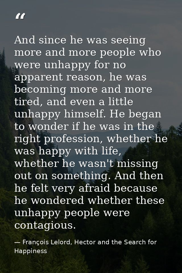 And since he was seeing more and more people who were unhappy for no apparent reason, he was becoming more and more tire — François Lelord, Hector and the Search for Happiness
